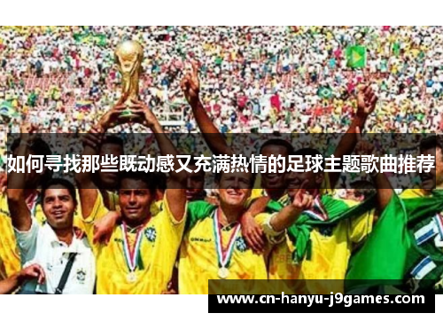 如何寻找那些既动感又充满热情的足球主题歌曲推荐