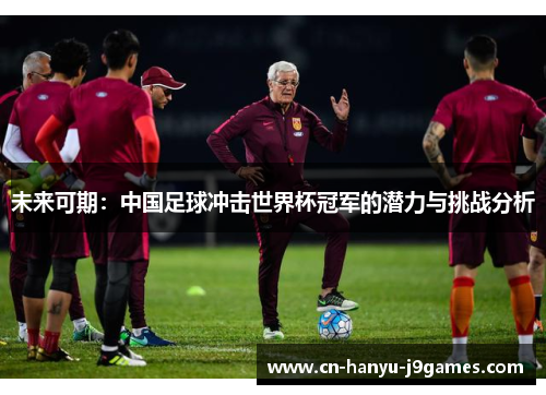 未来可期：中国足球冲击世界杯冠军的潜力与挑战分析