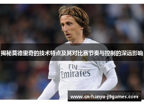 揭秘莫德里奇的技术特点及其对比赛节奏与控制的深远影响 揭秘莫德里奇的技术特点及其对比赛节奏与控制的深远影响