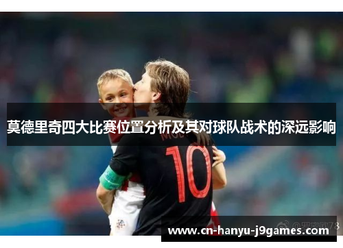 莫德里奇四大比赛位置分析及其对球队战术的深远影响 莫德里奇四大比赛位置分析及其对球队战术的深远影响