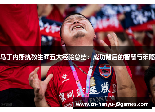 马丁内斯执教生涯五大经验总结：成功背后的智慧与策略