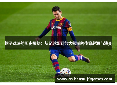 帽子戏法的历史揭秘：从足球场到各大领域的传奇起源与演变