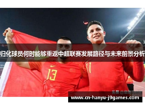 归化球员何时能够重返中超联赛发展路径与未来前景分析