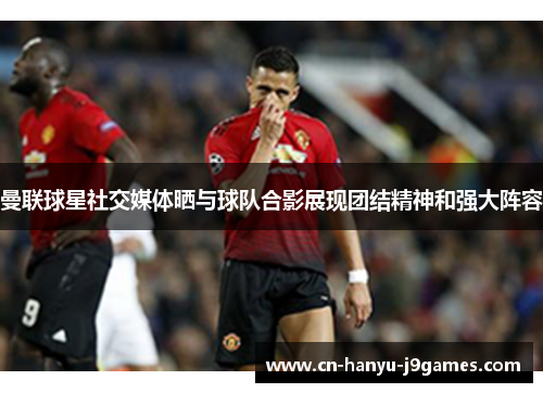 曼联球星社交媒体晒与球队合影展现团结精神和强大阵容 曼联球星社交媒体晒与球队合影展现团结精神和强大阵容