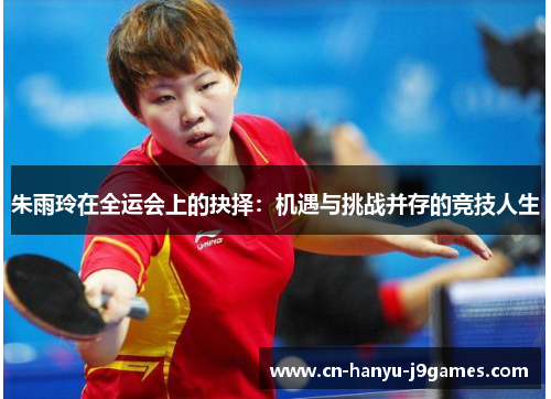 朱雨玲在全运会上的抉择：机遇与挑战并存的竞技人生