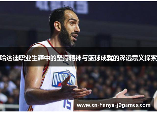 哈达迪职业生涯中的坚持精神与篮球成就的深远意义探索 哈达迪职业生涯中的坚持精神与篮球成就的深远意义探索
