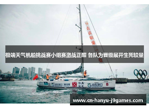 极端天气帆船挑战赛小组赛激战正酣 各队为晋级展开生死较量 极端天气帆船挑战赛小组赛激战正酣 各队为晋级展开生死较量
