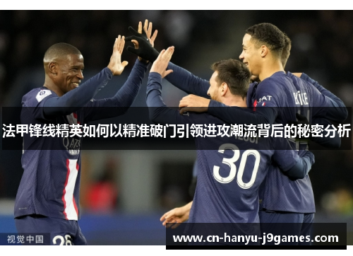法甲锋线精英如何以精准破门引领进攻潮流背后的秘密分析 法甲锋线精英如何以精准破门引领进攻潮流背后的秘密分析