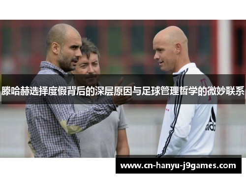 滕哈赫选择度假背后的深层原因与足球管理哲学的微妙联系