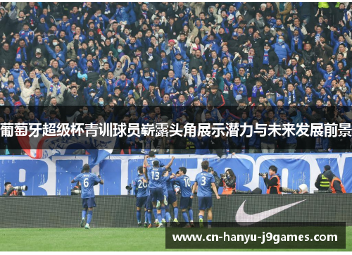 葡萄牙超级杯青训球员崭露头角展示潜力与未来发展前景 葡萄牙超级杯青训球员崭露头角展示潜力与未来发展前景