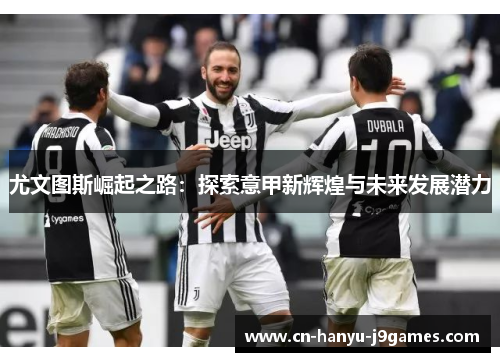 尤文图斯崛起之路:探索意甲新辉煌与未来发展潜力 尤文图斯崛起之路:探索意甲新辉煌与未来发展潜力