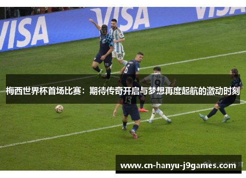 梅西世界杯首场比赛：期待传奇开启与梦想再度起航的激动时刻