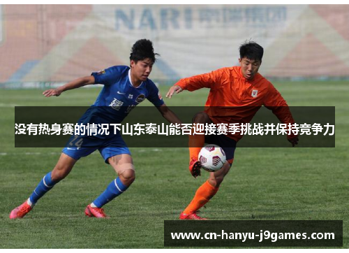 没有热身赛的情况下山东泰山能否迎接赛季挑战并保持竞争力