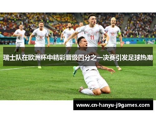 瑞士队在欧洲杯中精彩晋级四分之一决赛引发足球热潮 瑞士队在欧洲杯中精彩晋级四分之一决赛引发足球热潮