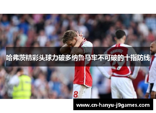 哈弗茨精彩头球力破多纳鲁马牢不可破的十指防线 哈弗茨精彩头球力破多纳鲁马牢不可破的十指防线