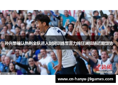 孙兴慜确认热刺全队进入封闭训练誓言力挽狂澜扭转近期颓势 孙兴慜确认热刺全队进入封闭训练誓言力挽狂澜扭转近期颓势