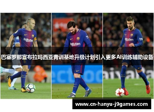 巴塞罗那宣布拉玛西亚青训基地升级计划引入更多AI训练辅助设备 巴塞罗那宣布拉玛西亚青训基地升级计划引入更多AI训练辅助设备