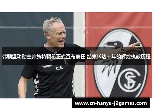 弗赖堡功勋主帅施特赖希正式宣布离任 结束长达十年的辉煌执教历程 弗赖堡功勋主帅施特赖希正式宣布离任 结束长达十年的辉煌执教历程
