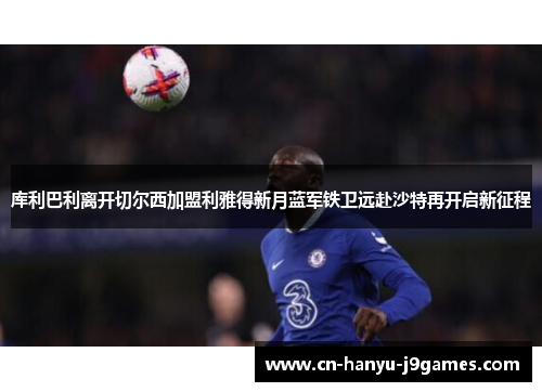 库利巴利离开切尔西加盟利雅得新月蓝军铁卫远赴沙特再开启新征程 库利巴利离开切尔西加盟利雅得新月蓝军铁卫远赴沙特再开启新征程