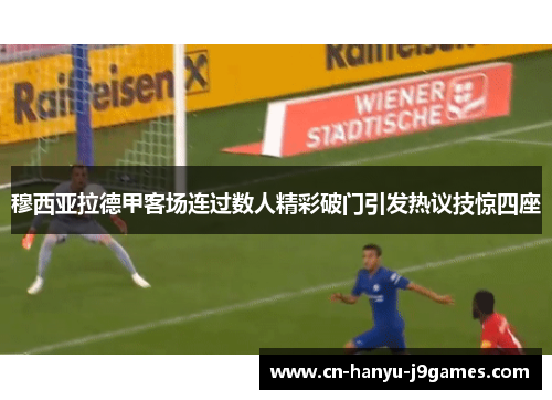 穆西亚拉德甲客场连过数人精彩破门引发热议技惊四座