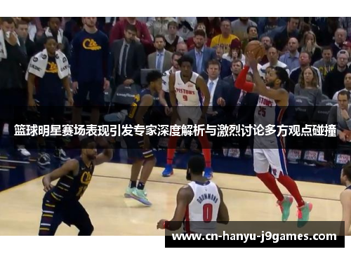 篮球明星赛场表现引发专家深度解析与激烈讨论多方观点碰撞