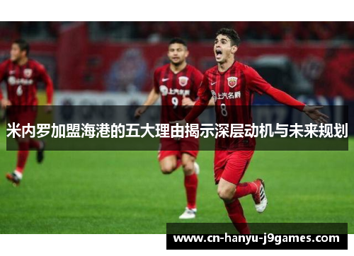 米内罗加盟海港的五大理由揭示深层动机与未来规划