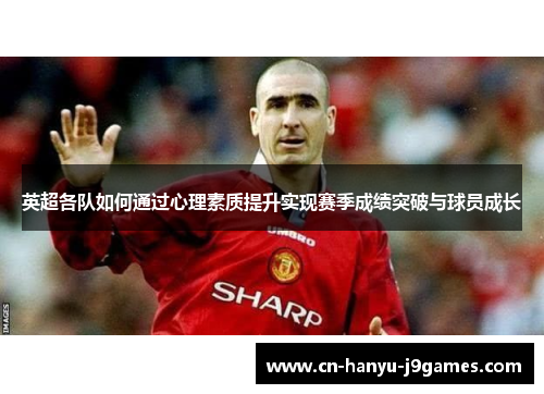 英超各队如何通过心理素质提升实现赛季成绩突破与球员成长 英超各队如何通过心理素质提升实现赛季成绩突破与球员成长