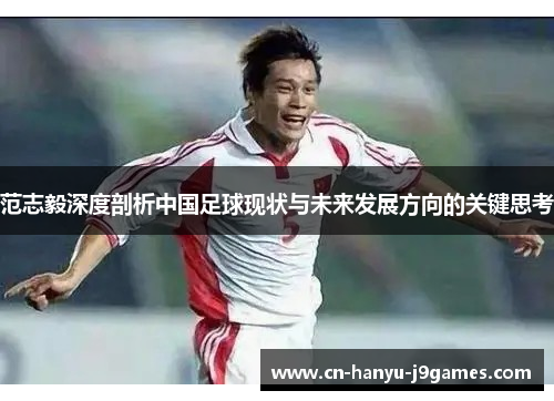 范志毅深度剖析中国足球现状与未来发展方向的关键思考 范志毅深度剖析中国足球现状与未来发展方向的关键思考