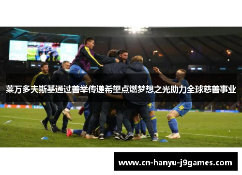 莱万多夫斯基通过善举传递希望点燃梦想之光助力全球慈善事业 莱万多夫斯基通过善举传递希望点燃梦想之光助力全球慈善事业