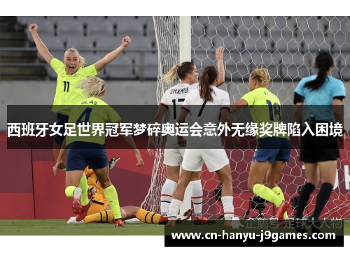 西班牙女足世界冠军梦碎奥运会意外无缘奖牌陷入困境 西班牙女足世界冠军梦碎奥运会意外无缘奖牌陷入困境