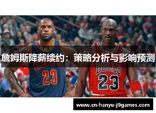 詹姆斯降薪续约:策略分析与影响预测 詹姆斯降薪续约:策略分析与影响预测