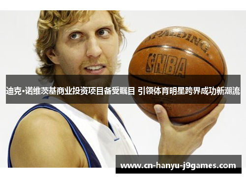迪克·诺维茨基商业投资项目备受瞩目 引领体育明星跨界成功新潮流 迪克·诺维茨基商业投资项目备受瞩目 引领体育明星跨界成功新潮流