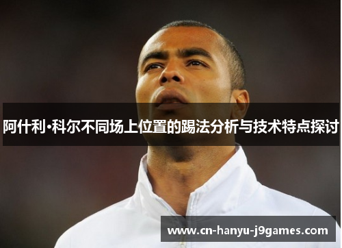 阿什利·科尔不同场上位置的踢法分析与技术特点探讨