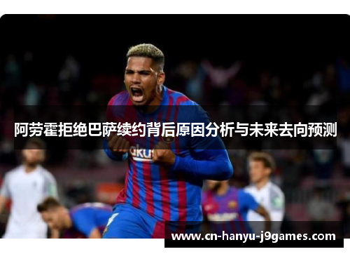 阿劳霍拒绝巴萨续约背后原因分析与未来去向预测 阿劳霍拒绝巴萨续约背后原因分析与未来去向预测