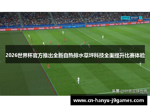 2026世界杯官方推出全新自热排水草坪科技全面提升比赛体验 2026世界杯官方推出全新自热排水草坪科技全面提升比赛体验